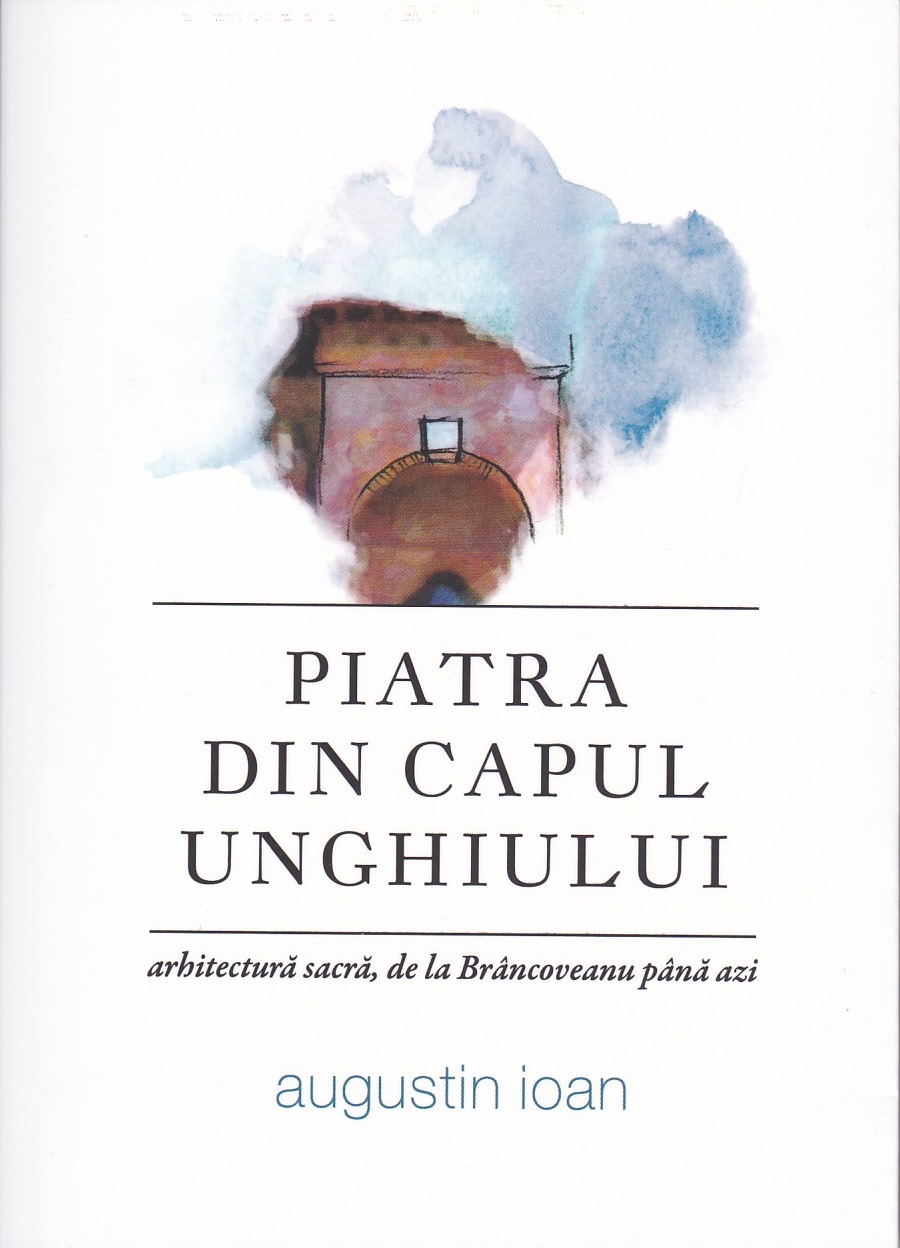 Piatra din capul unghiului - arhitectură sacră, de la Brâncoveanu până azi